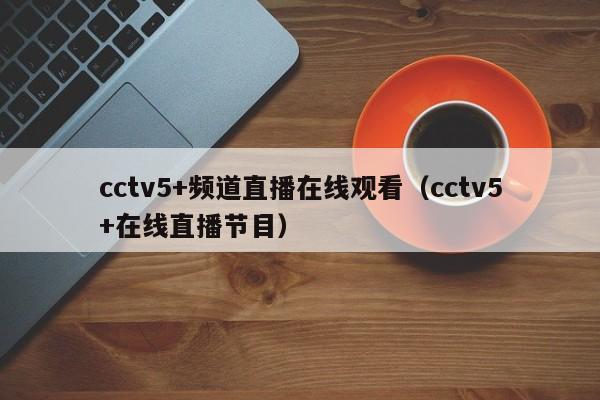 cctv5+频道直播在线观看（cctv5+在线直播节目）