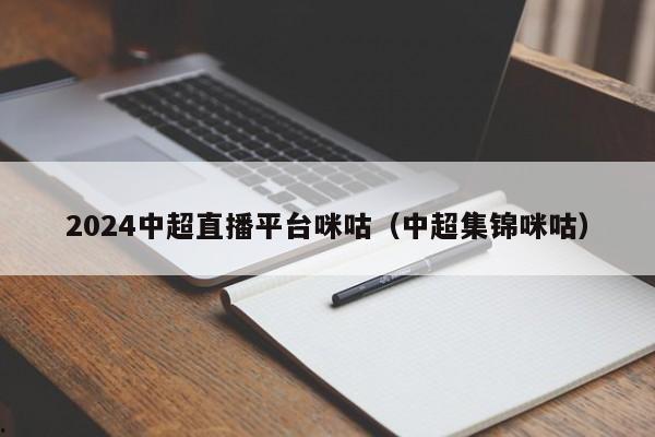 2024中超直播平台咪咕（中超集锦咪咕）